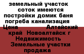 земельный участок 9 соток имеются постройки домик баня 2 погреба канализация  › Цена ­ 150 000 - Алтайский край, Новоалтайск г. Недвижимость » Земельные участки продажа   